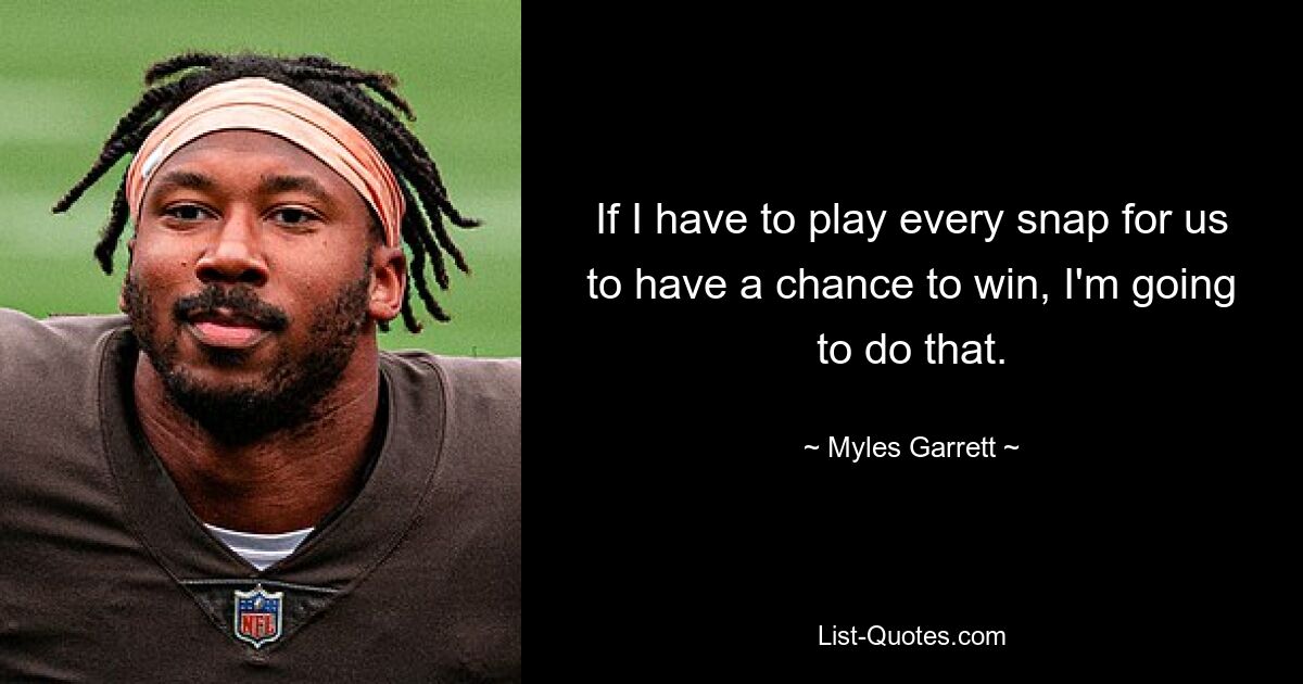 If I have to play every snap for us to have a chance to win, I'm going to do that. — © Myles Garrett