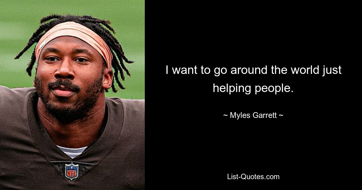 I want to go around the world just helping people. — © Myles Garrett