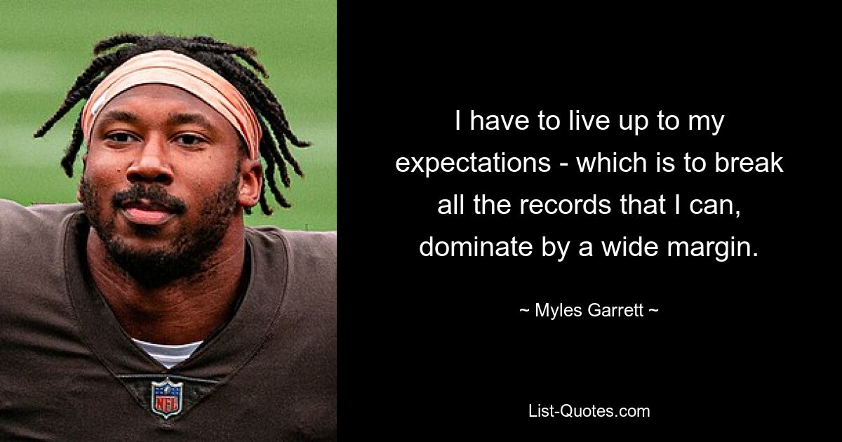 I have to live up to my expectations - which is to break all the records that I can, dominate by a wide margin. — © Myles Garrett