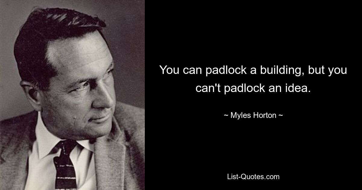 You can padlock a building, but you can't padlock an idea. — © Myles Horton