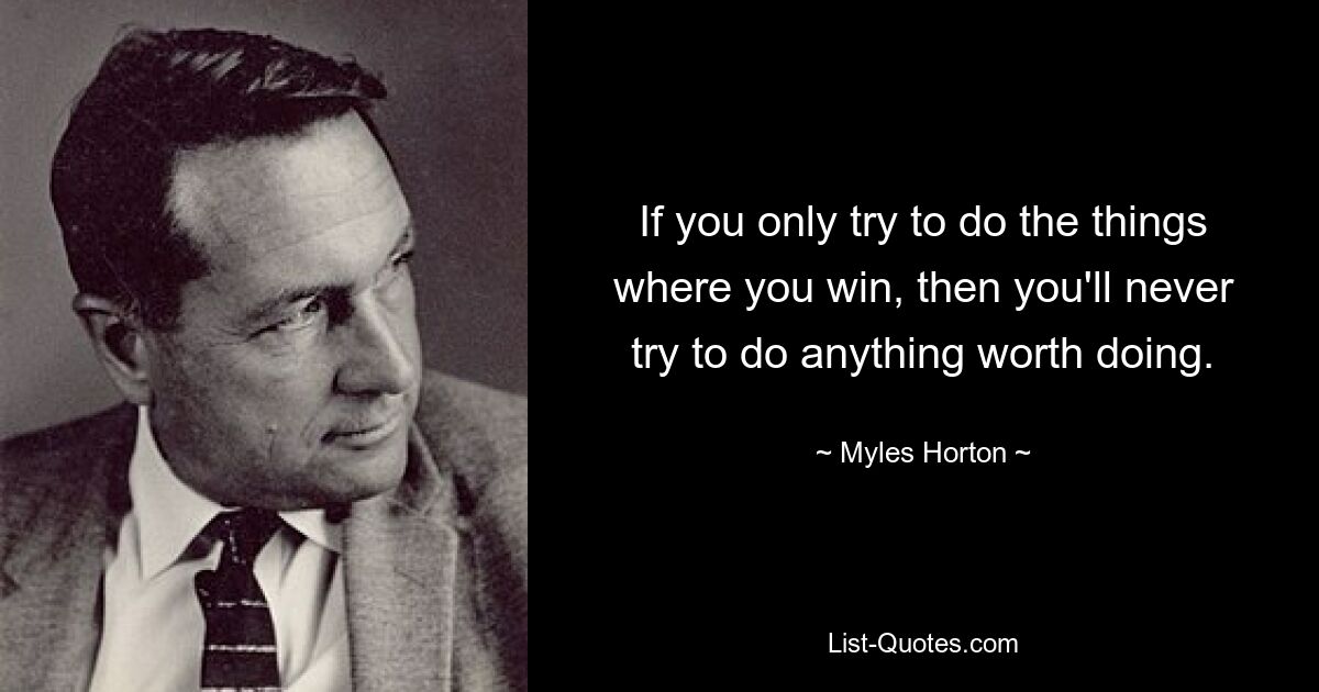 If you only try to do the things where you win, then you'll never try to do anything worth doing. — © Myles Horton