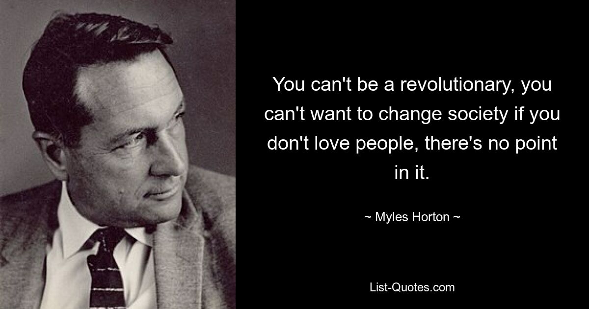 You can't be a revolutionary, you can't want to change society if you don't love people, there's no point in it. — © Myles Horton