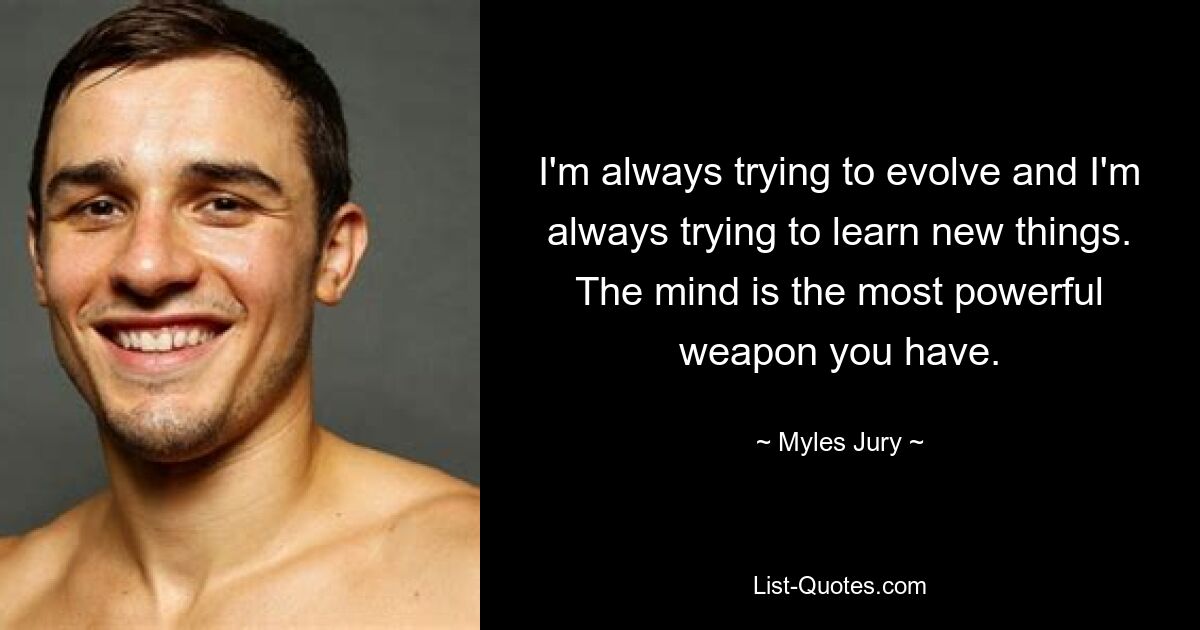 I'm always trying to evolve and I'm always trying to learn new things. The mind is the most powerful weapon you have. — © Myles Jury