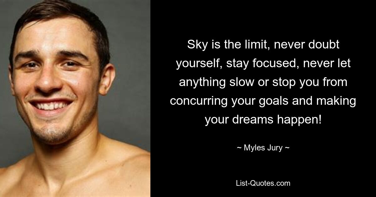 Sky is the limit, never doubt yourself, stay focused, never let anything slow or stop you from concurring your goals and making your dreams happen! — © Myles Jury