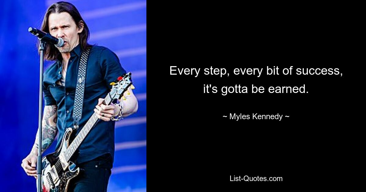 Every step, every bit of success, it's gotta be earned. — © Myles Kennedy