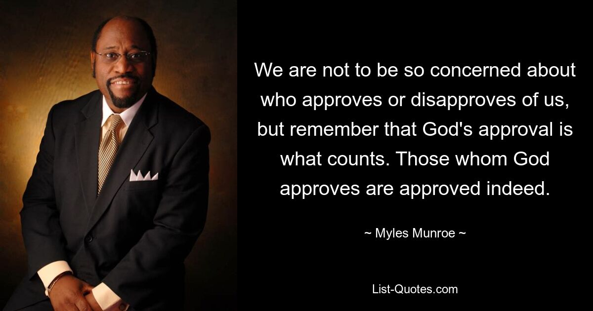 We are not to be so concerned about who approves or disapproves of us, but remember that God's approval is what counts. Those whom God approves are approved indeed. — © Myles Munroe