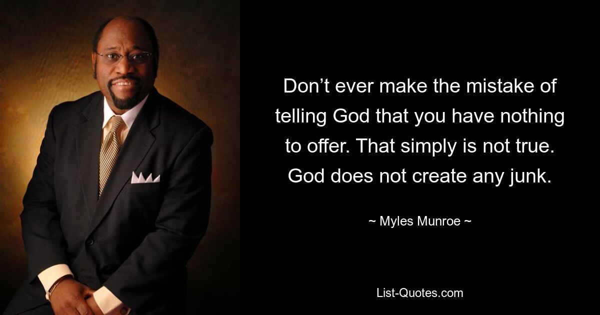 Don’t ever make the mistake of telling God that you have nothing to offer. That simply is not true. God does not create any junk. — © Myles Munroe