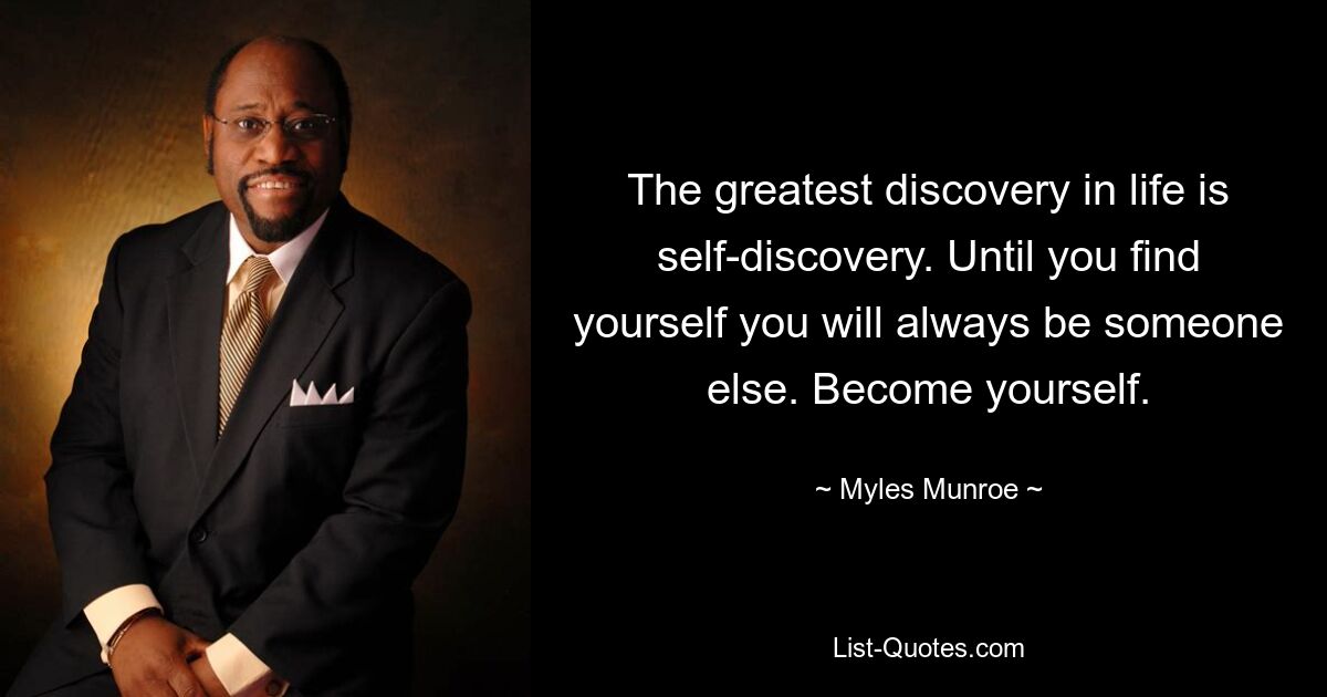 The greatest discovery in life is self-discovery. Until you find yourself you will always be someone else. Become yourself. — © Myles Munroe