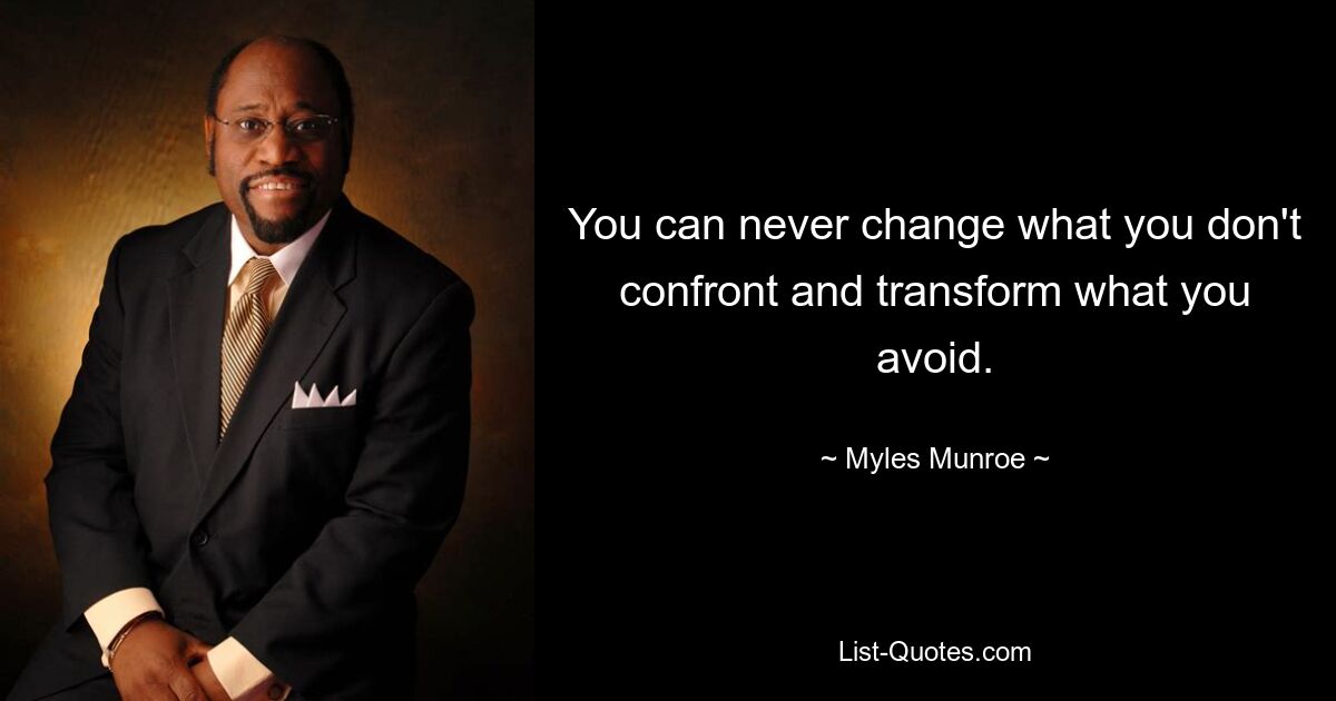 You can never change what you don't confront and transform what you avoid. — © Myles Munroe