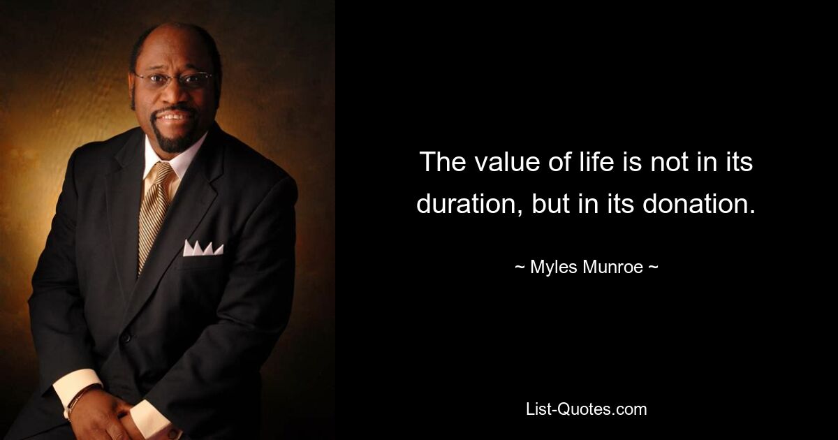 The value of life is not in its duration, but in its donation. — © Myles Munroe