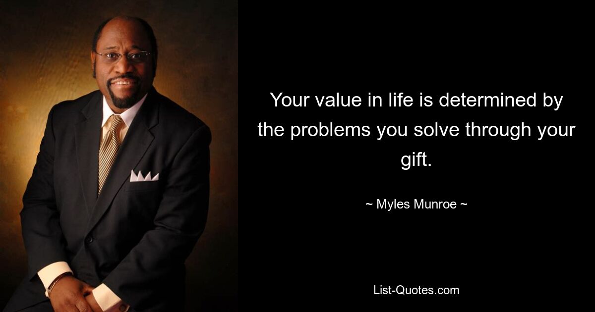 Your value in life is determined by the problems you solve through your gift. — © Myles Munroe