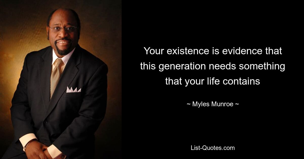 Your existence is evidence that this generation needs something that your life contains — © Myles Munroe