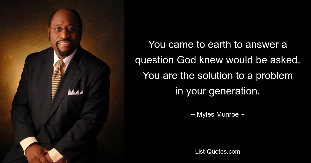 You came to earth to answer a question God knew would be asked. You are the solution to a problem in your generation. — © Myles Munroe