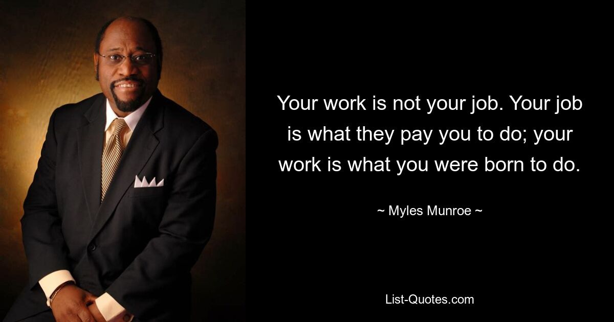 Your work is not your job. Your job is what they pay you to do; your work is what you were born to do. — © Myles Munroe