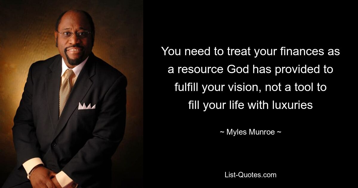 You need to treat your finances as a resource God has provided to fulfill your vision, not a tool to fill your life with luxuries — © Myles Munroe