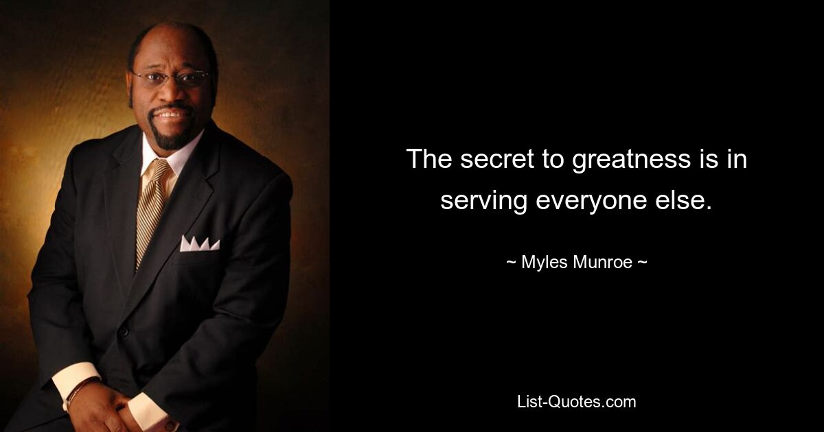 The secret to greatness is in serving everyone else. — © Myles Munroe