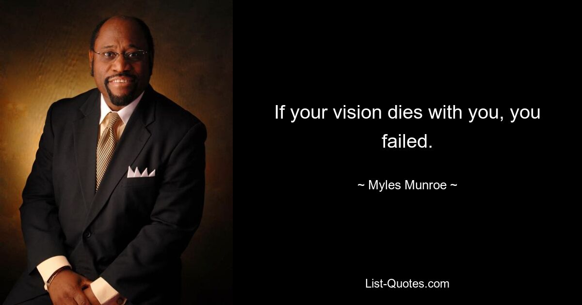 If your vision dies with you, you failed. — © Myles Munroe