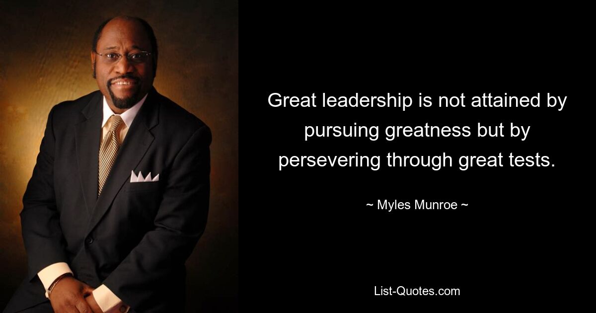 Great leadership is not attained by pursuing greatness but by persevering through great tests. — © Myles Munroe