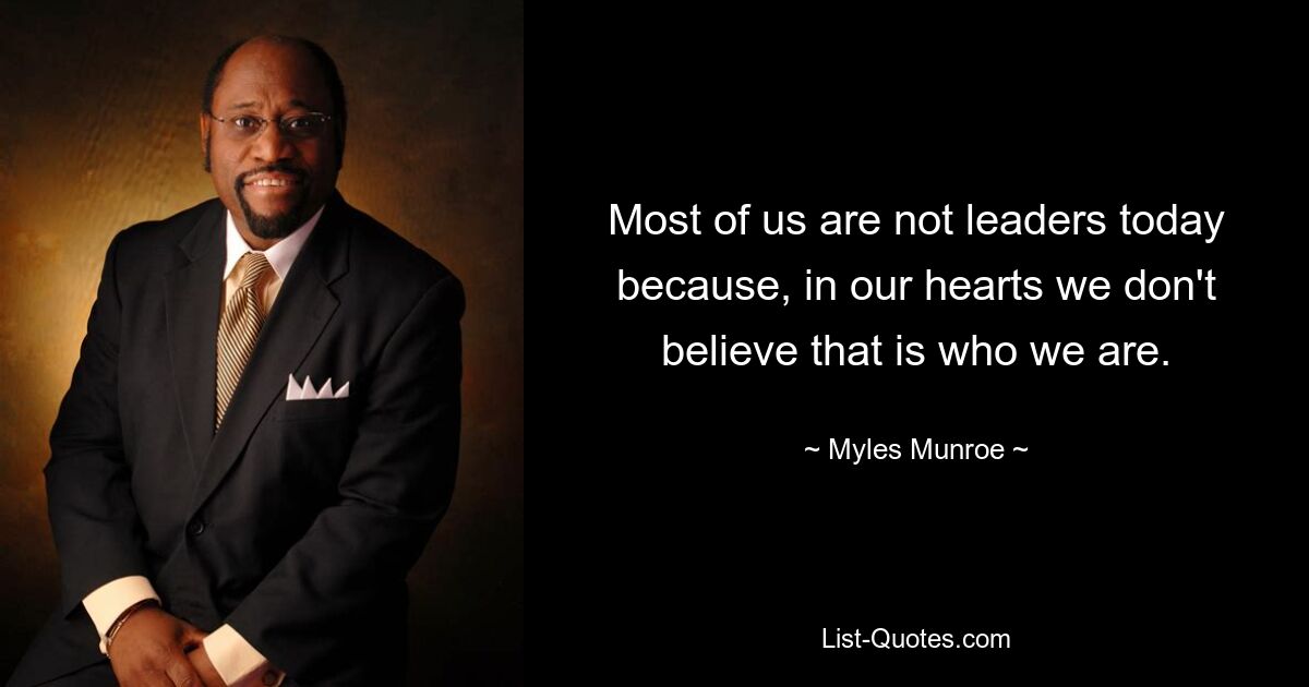 Most of us are not leaders today because, in our hearts we don't believe that is who we are. — © Myles Munroe