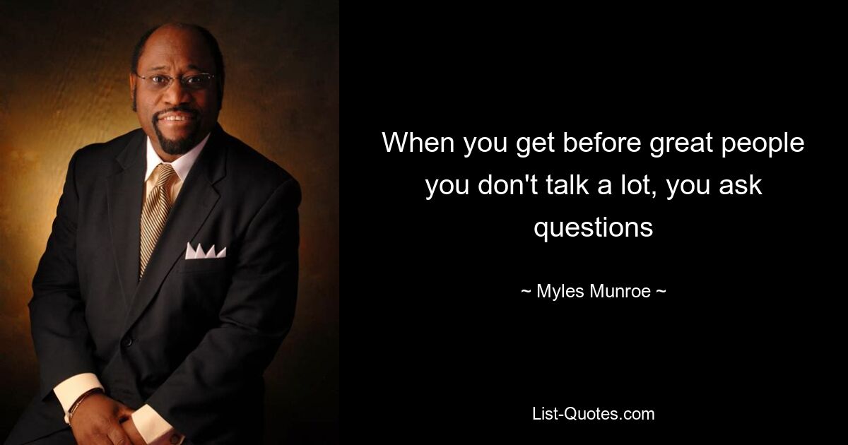 When you get before great people you don't talk a lot, you ask questions — © Myles Munroe