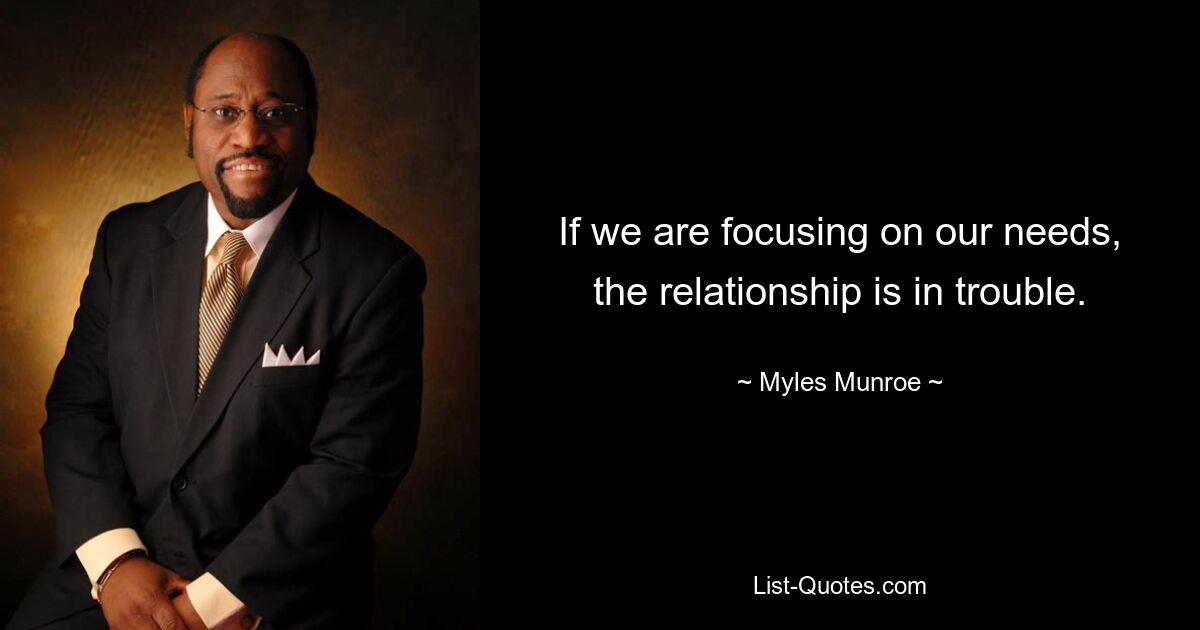 If we are focusing on our needs, the relationship is in trouble. — © Myles Munroe