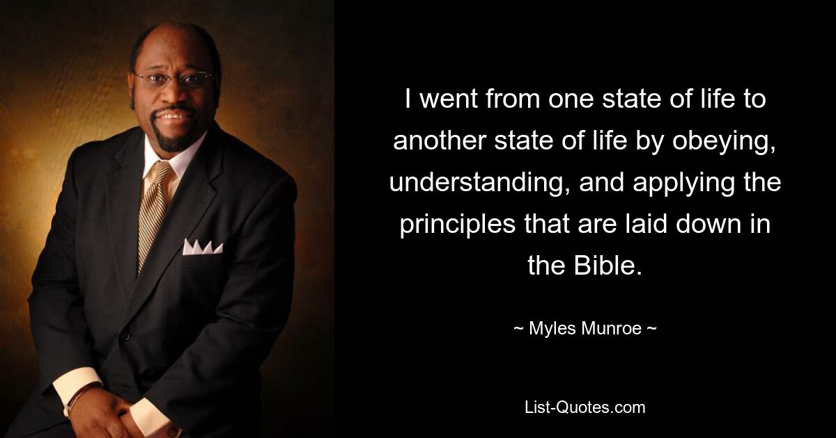 I went from one state of life to another state of life by obeying, understanding, and applying the principles that are laid down in the Bible. — © Myles Munroe