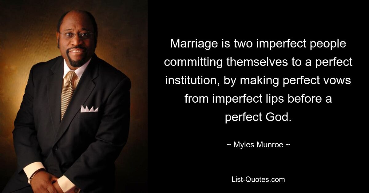 Marriage is two imperfect people committing themselves to a perfect institution, by making perfect vows from imperfect lips before a perfect God. — © Myles Munroe