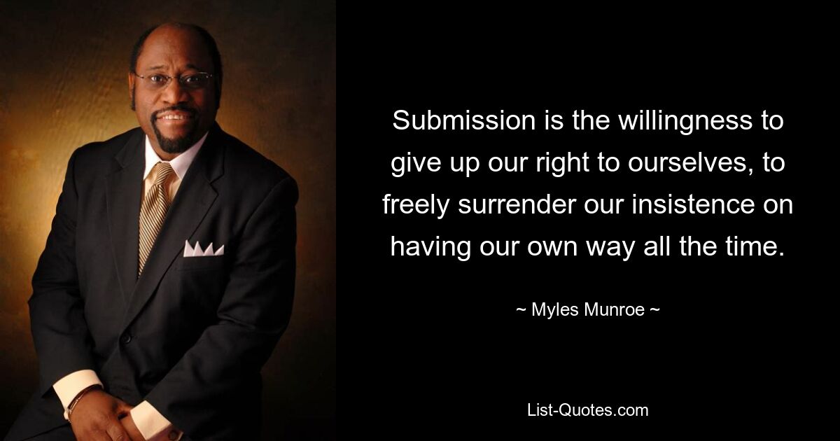 Submission is the willingness to give up our right to ourselves, to freely surrender our insistence on having our own way all the time. — © Myles Munroe