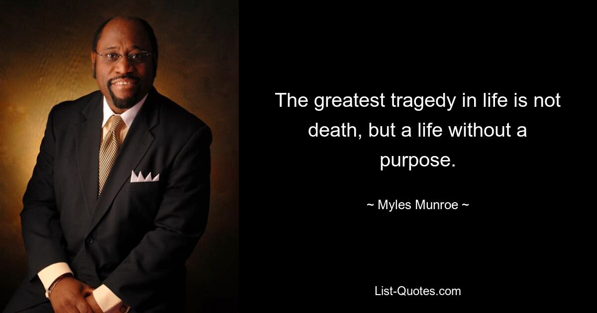 The greatest tragedy in life is not death, but a life without a purpose. — © Myles Munroe