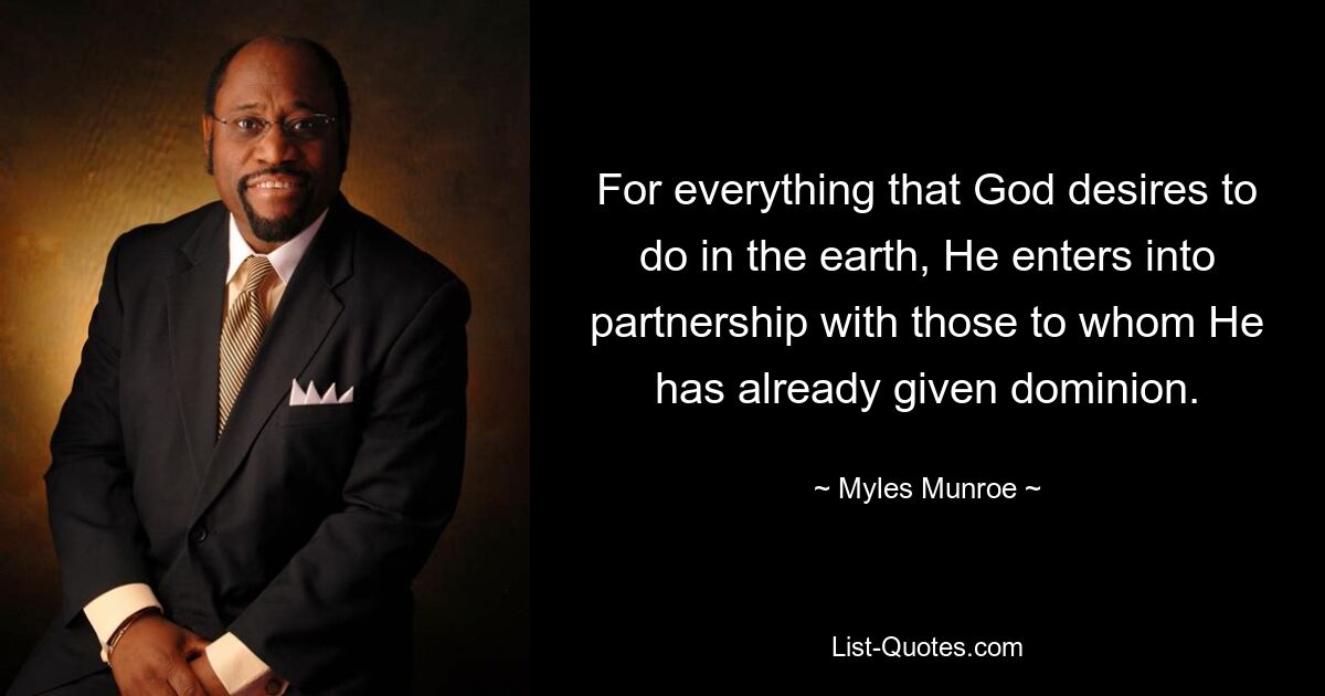 For everything that God desires to do in the earth, He enters into partnership with those to whom He has already given dominion. — © Myles Munroe