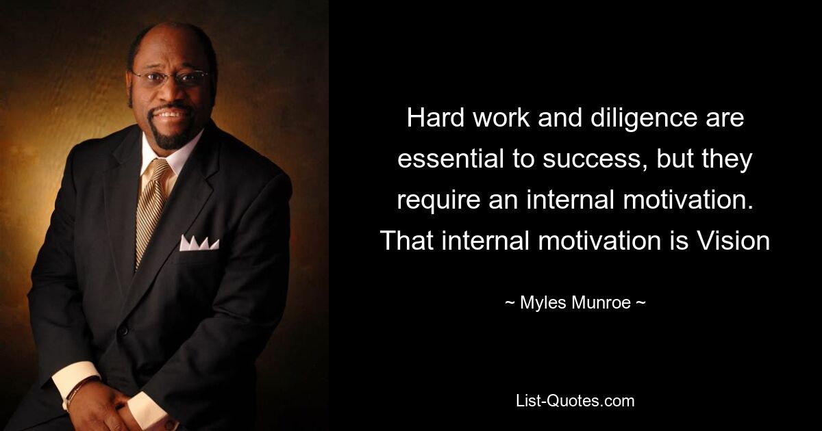 Hard work and diligence are essential to success, but they require an internal motivation. That internal motivation is Vision — © Myles Munroe