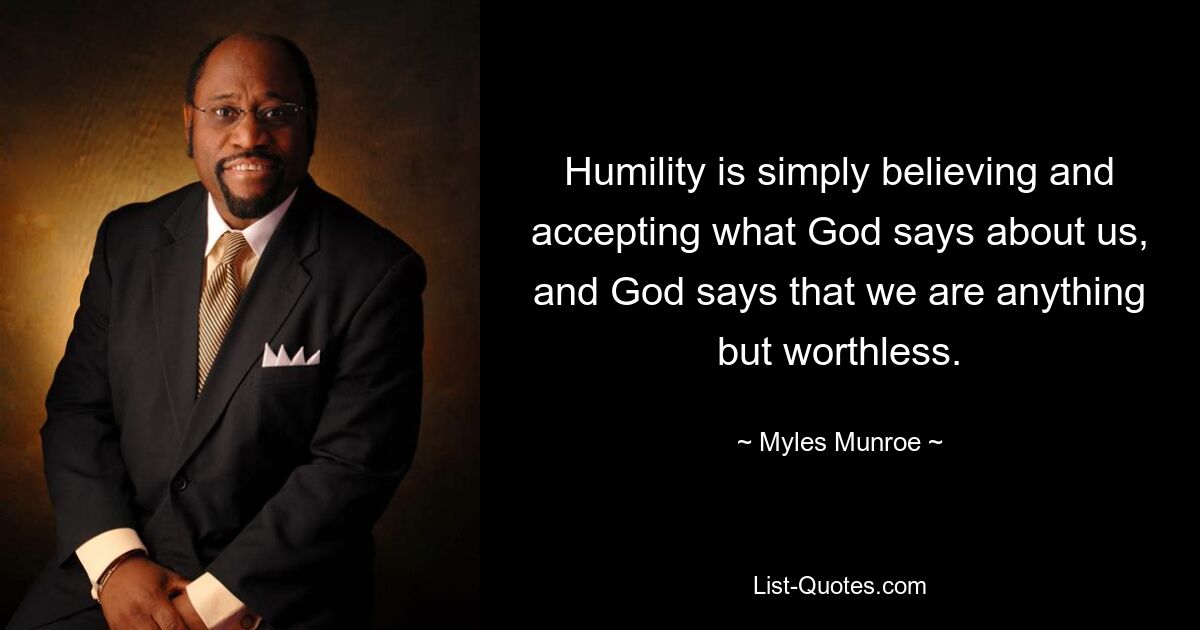 Humility is simply believing and accepting what God says about us, and God says that we are anything but worthless. — © Myles Munroe