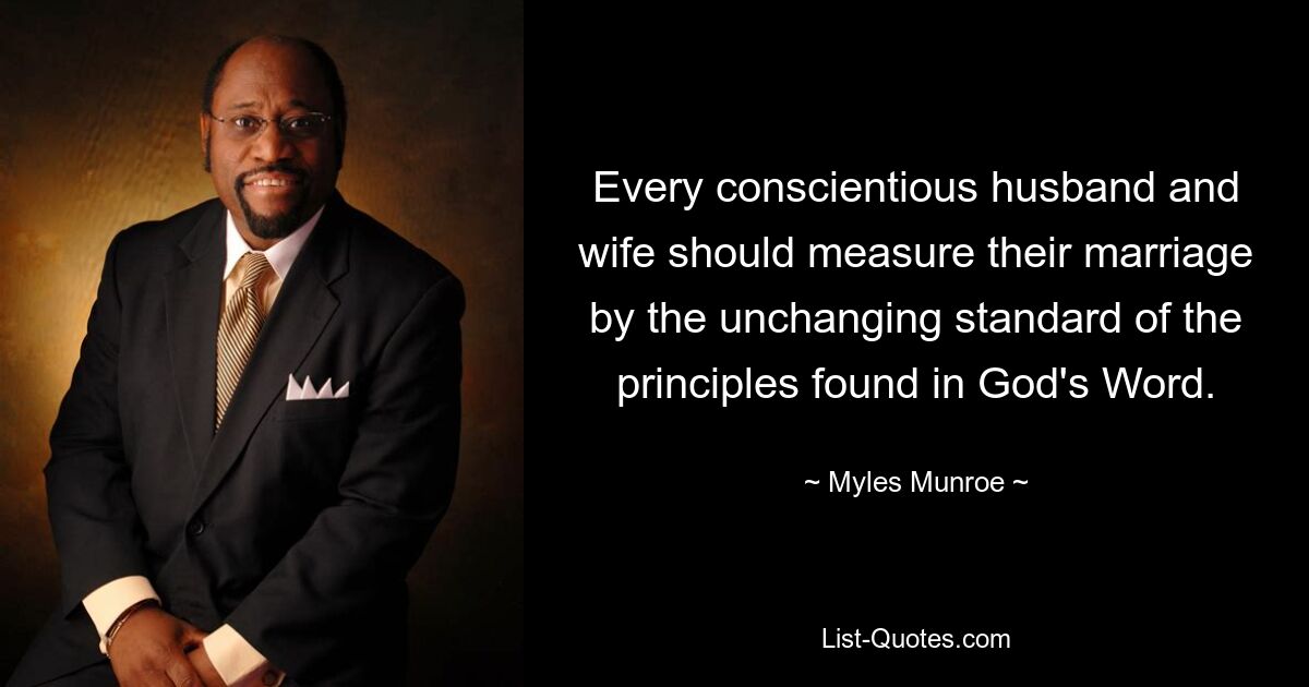 Every conscientious husband and wife should measure their marriage by the unchanging standard of the principles found in God's Word. — © Myles Munroe