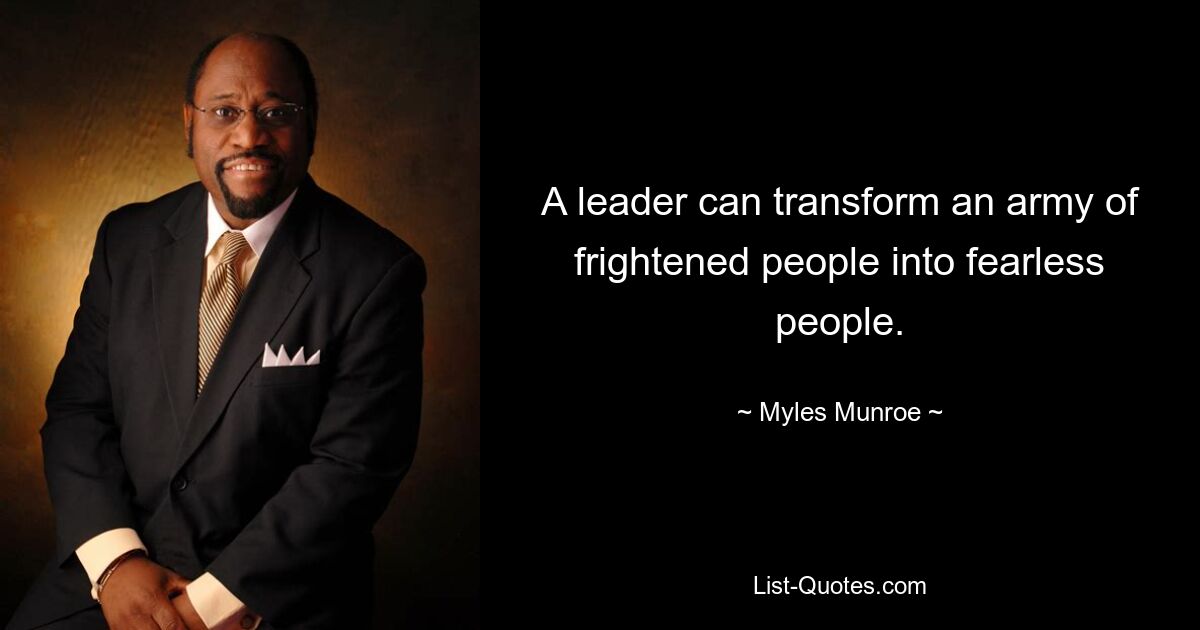 A leader can transform an army of frightened people into fearless people. — © Myles Munroe