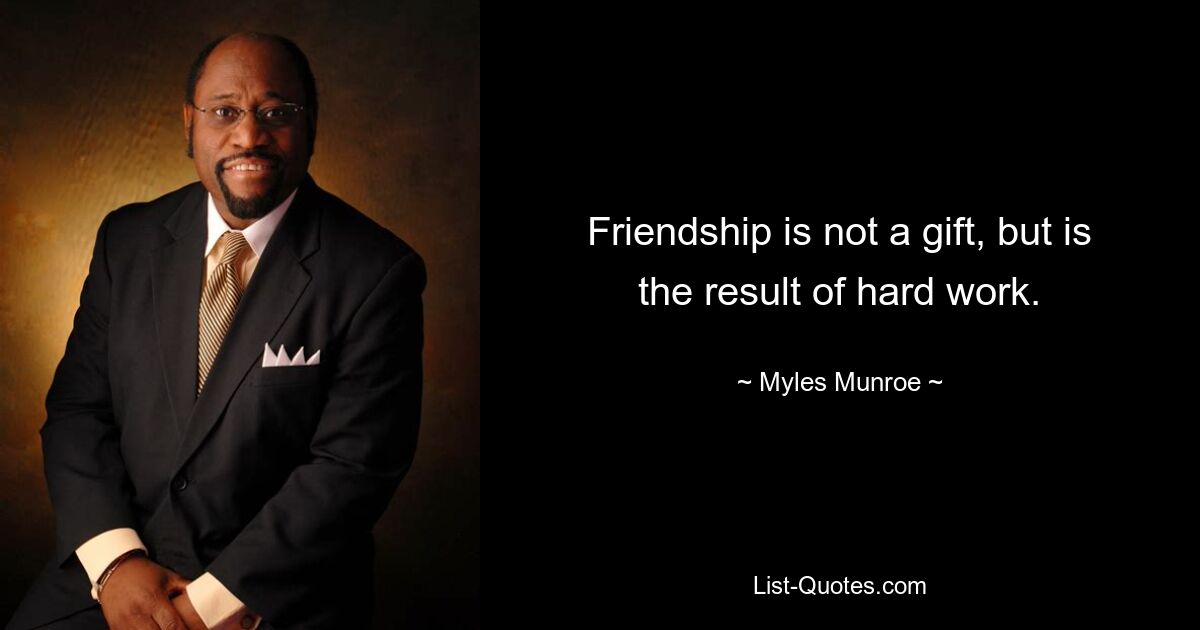 Friendship is not a gift, but is the result of hard work. — © Myles Munroe