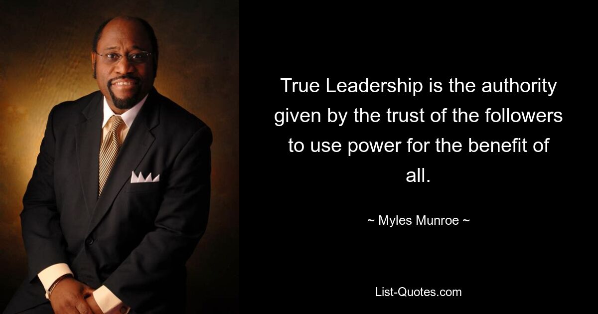 True Leadership is the authority given by the trust of the followers to use power for the benefit of all. — © Myles Munroe