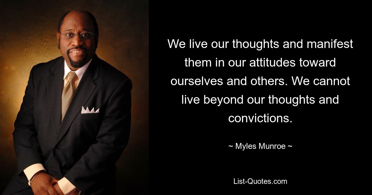 We live our thoughts and manifest them in our attitudes toward ourselves and others. We cannot live beyond our thoughts and convictions. — © Myles Munroe