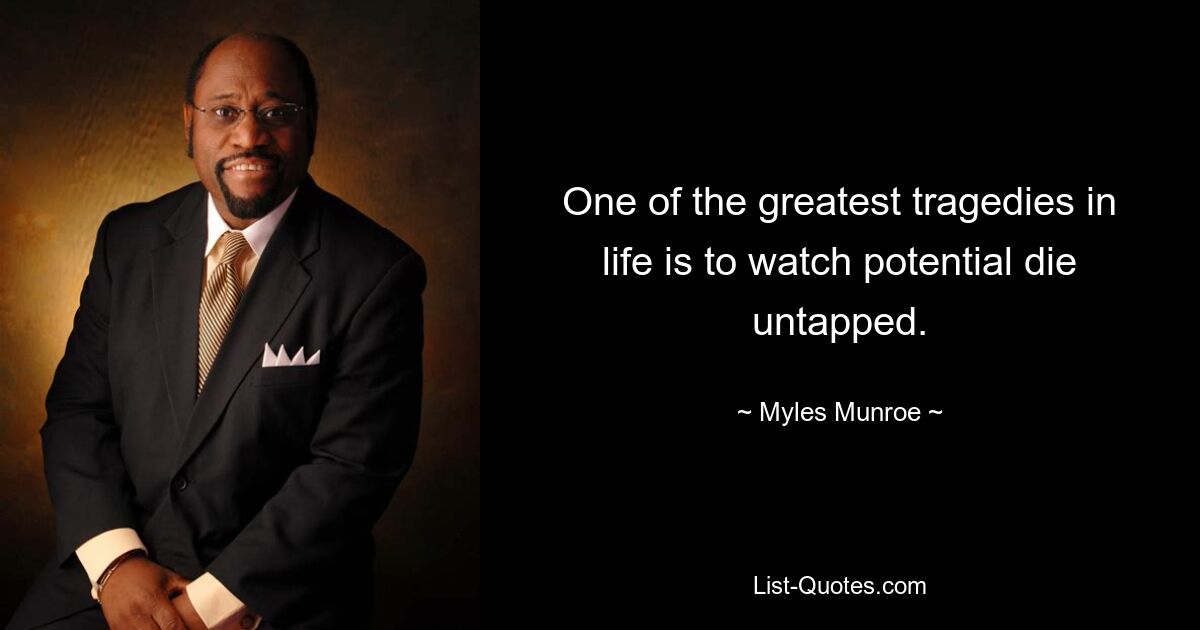 One of the greatest tragedies in life is to watch potential die untapped. — © Myles Munroe