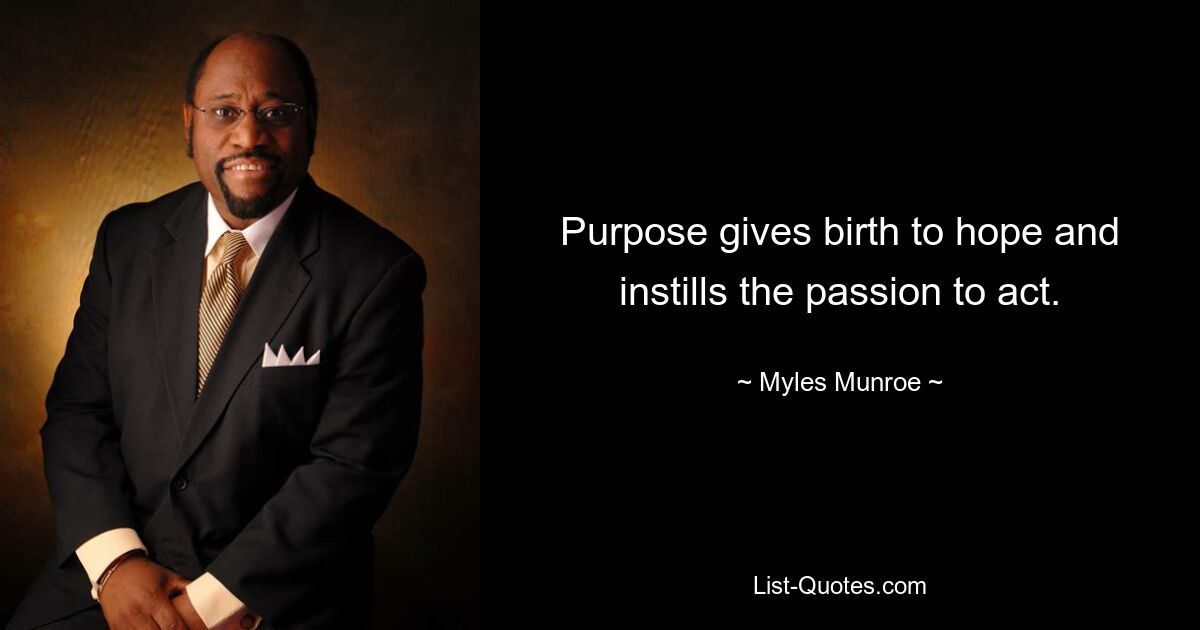 Purpose gives birth to hope and instills the passion to act. — © Myles Munroe