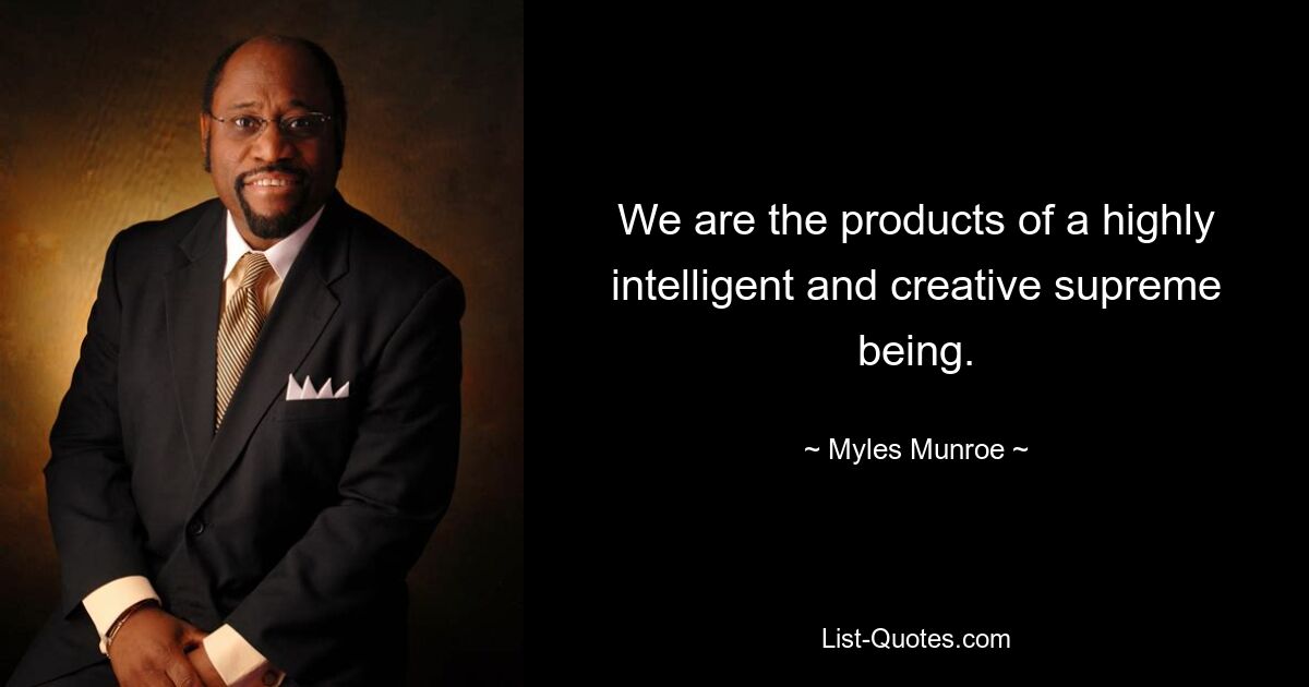 We are the products of a highly intelligent and creative supreme being. — © Myles Munroe