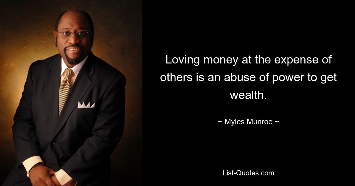 Loving money at the expense of others is an abuse of power to get wealth. — © Myles Munroe