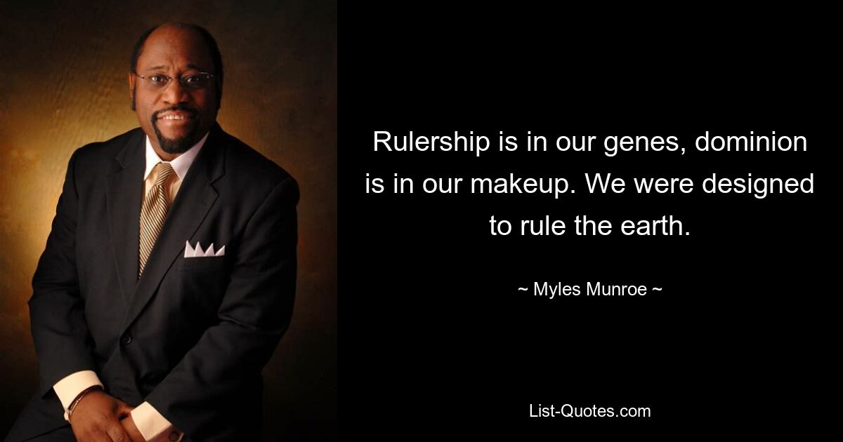 Rulership is in our genes, dominion is in our makeup. We were designed to rule the earth. — © Myles Munroe