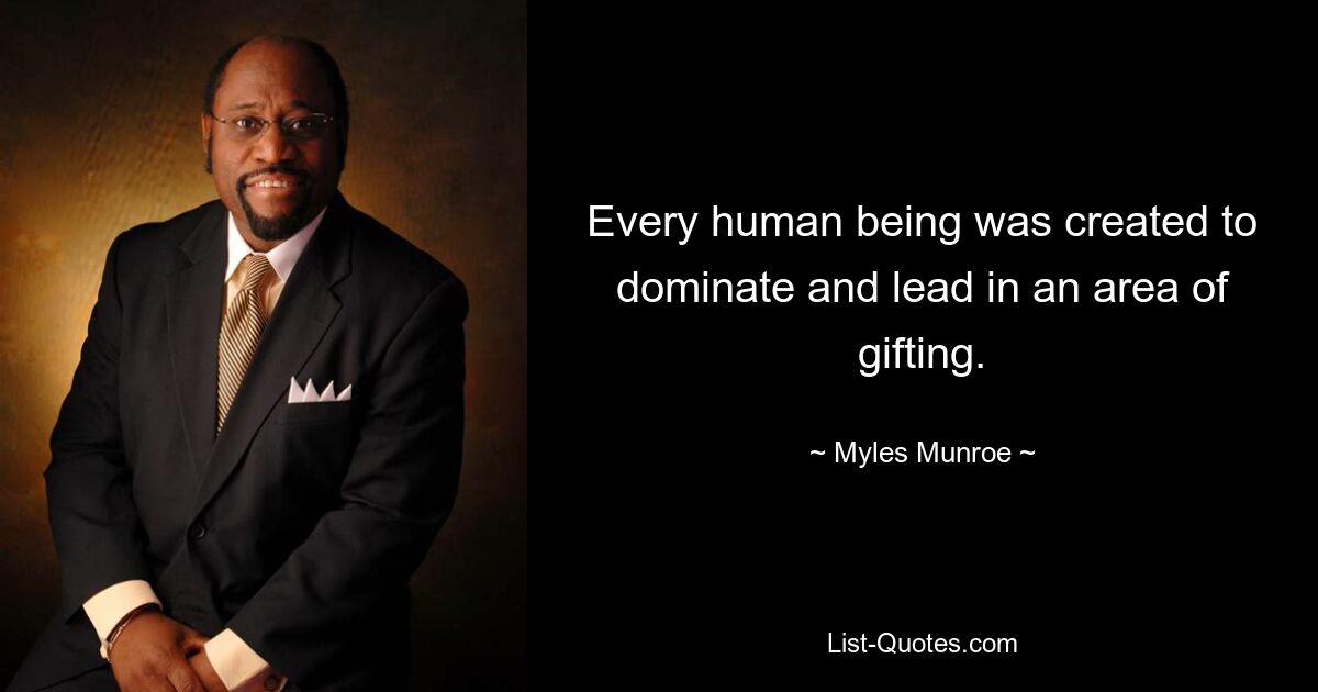 Every human being was created to dominate and lead in an area of gifting. — © Myles Munroe