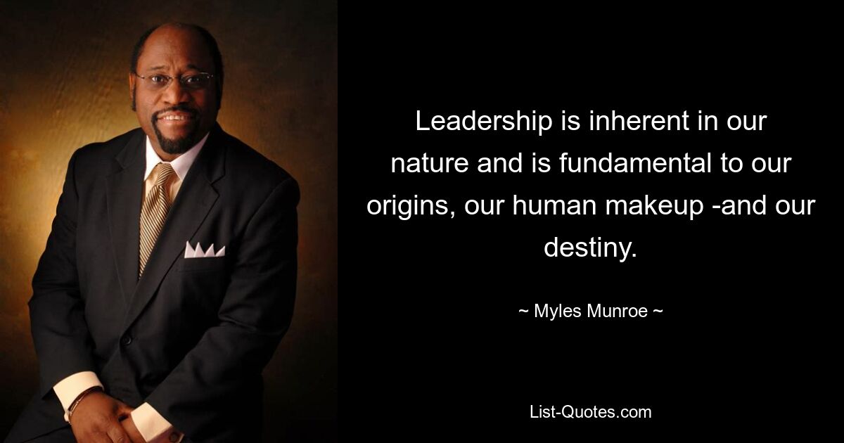 Leadership is inherent in our nature and is fundamental to our origins, our human makeup -and our destiny. — © Myles Munroe