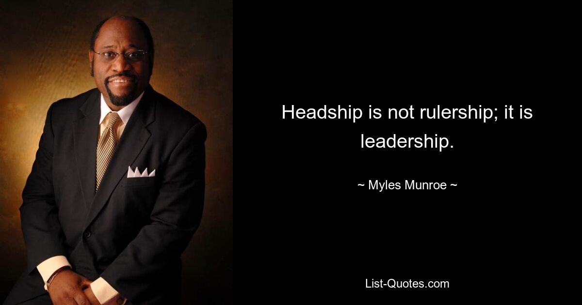 Headship is not rulership; it is leadership. — © Myles Munroe