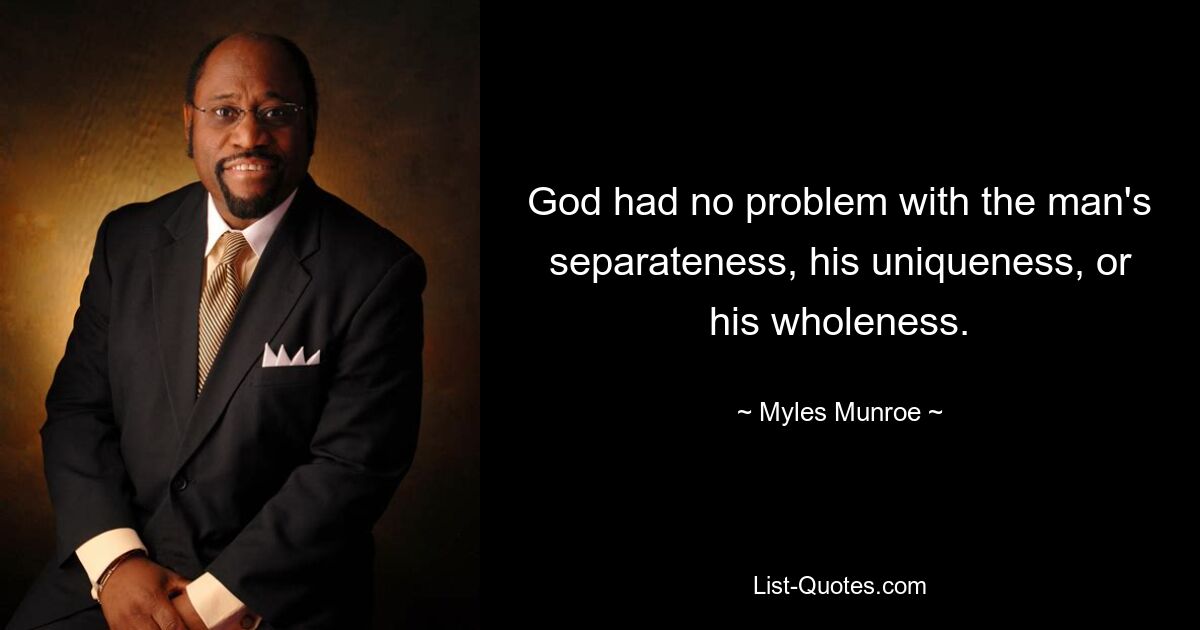 God had no problem with the man's separateness, his uniqueness, or his wholeness. — © Myles Munroe