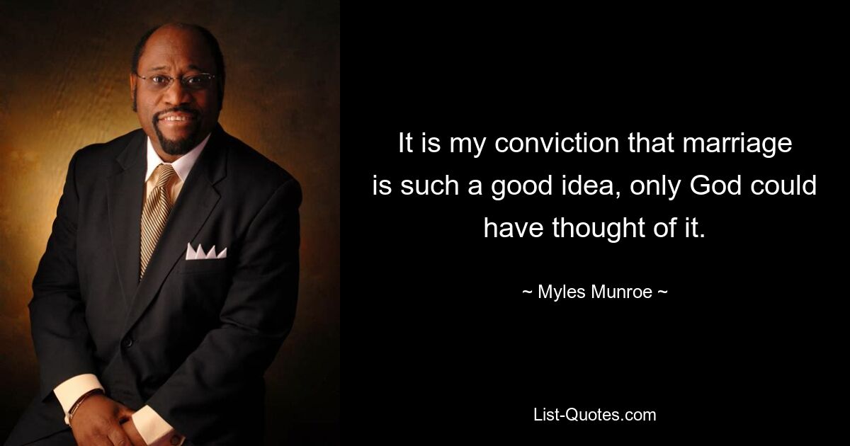 It is my conviction that marriage is such a good idea, only God could have thought of it. — © Myles Munroe