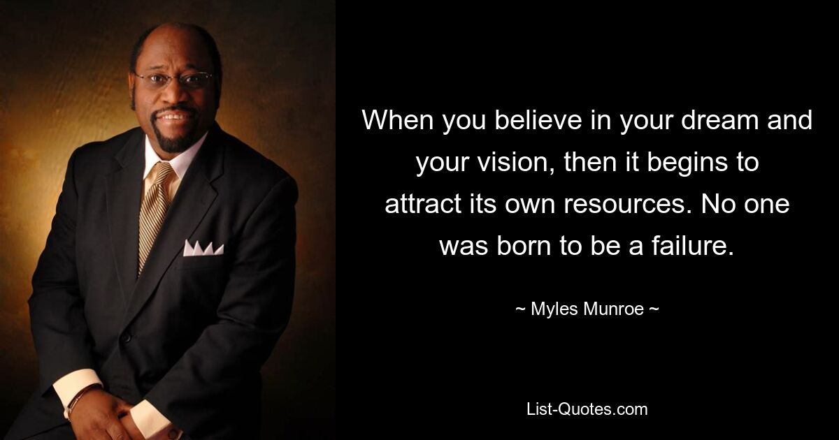 When you believe in your dream and your vision, then it begins to attract its own resources. No one was born to be a failure. — © Myles Munroe