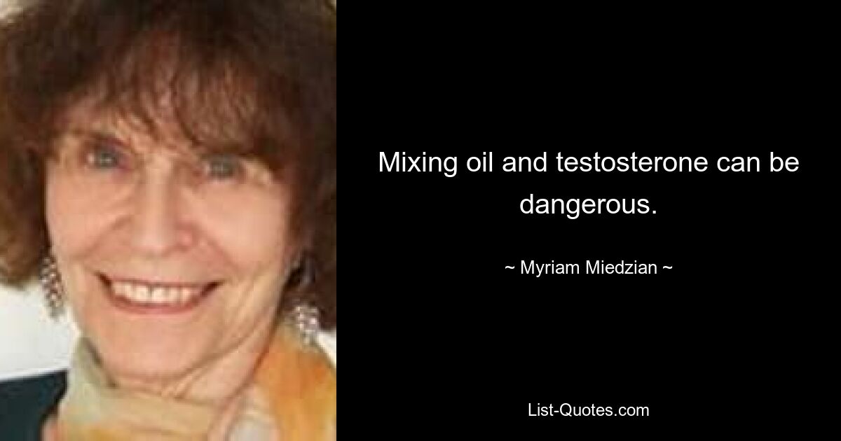 Mixing oil and testosterone can be dangerous. — © Myriam Miedzian