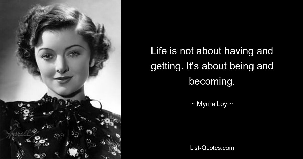 Life is not about having and getting. It's about being and becoming. — © Myrna Loy